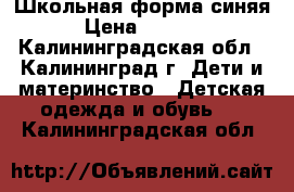 Школьная форма синяя › Цена ­ 2 500 - Калининградская обл., Калининград г. Дети и материнство » Детская одежда и обувь   . Калининградская обл.